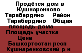 Продётся дом в Кушнаренково (Тарабердино) › Район ­ Тарабердино › Общая площадь дома ­ 130 › Площадь участка ­ 15 › Цена ­ 1 550 000 - Башкортостан респ., Кушнаренковский р-н, Кушнаренково с. Недвижимость » Дома, коттеджи, дачи продажа   